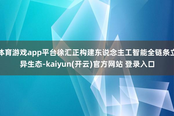 体育游戏app平台徐汇正构建东说念主工智能全链条立异生态-kaiyun(开云)官方网站 登录入口