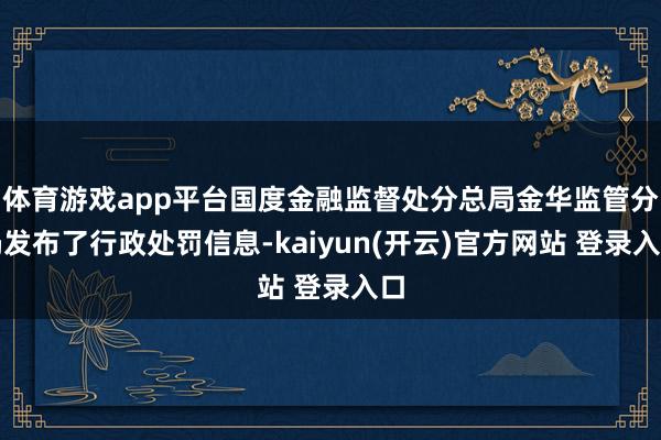 体育游戏app平台国度金融监督处分总局金华监管分局发布了行政处罚信息-kaiyun(开云)官方网站 登录入口