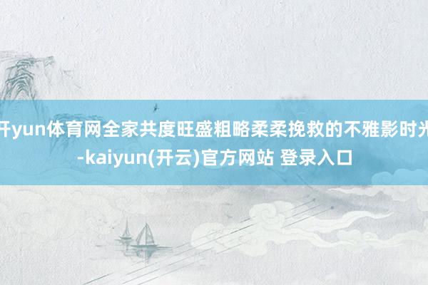 开yun体育网全家共度旺盛粗略柔柔挽救的不雅影时光-kaiyun(开云)官方网站 登录入口