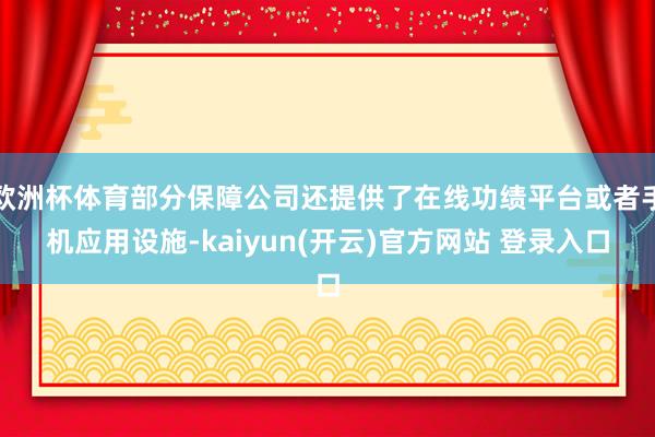 欧洲杯体育部分保障公司还提供了在线功绩平台或者手机应用设施-kaiyun(开云)官方网站 登录入口