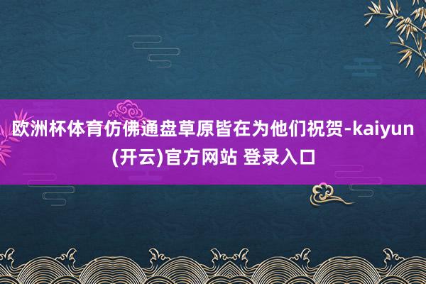 欧洲杯体育仿佛通盘草原皆在为他们祝贺-kaiyun(开云)官方网站 登录入口