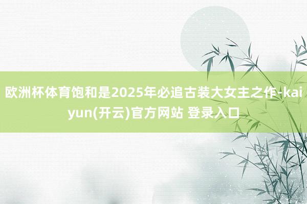 欧洲杯体育饱和是2025年必追古装大女主之作-kaiyun(开云)官方网站 登录入口