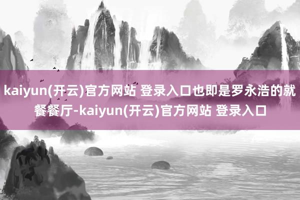 kaiyun(开云)官方网站 登录入口也即是罗永浩的就餐餐厅-kaiyun(开云)官方网站 登录入口