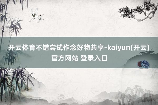 开云体育不错尝试作念好物共享-kaiyun(开云)官方网站 登录入口