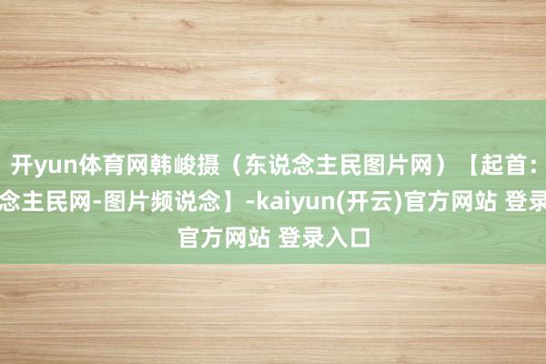 开yun体育网韩峻摄（东说念主民图片网）【起首：东说念主民网-图片频说念】-kaiyun(开云)官方网站 登录入口