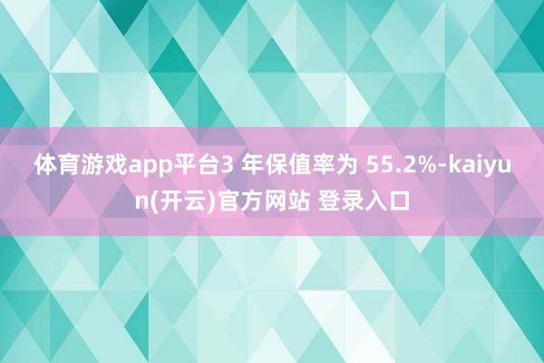 体育游戏app平台3 年保值率为 55.2%-kaiyun(开云)官方网站 登录入口