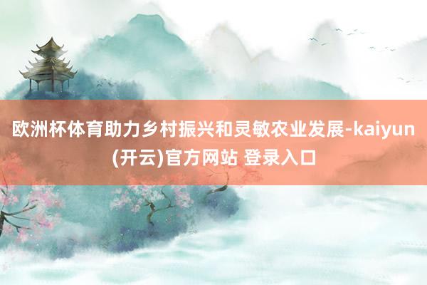 欧洲杯体育助力乡村振兴和灵敏农业发展-kaiyun(开云)官方网站 登录入口
