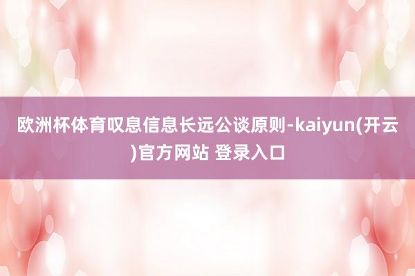 欧洲杯体育叹息信息长远公谈原则-kaiyun(开云)官方网站 登录入口