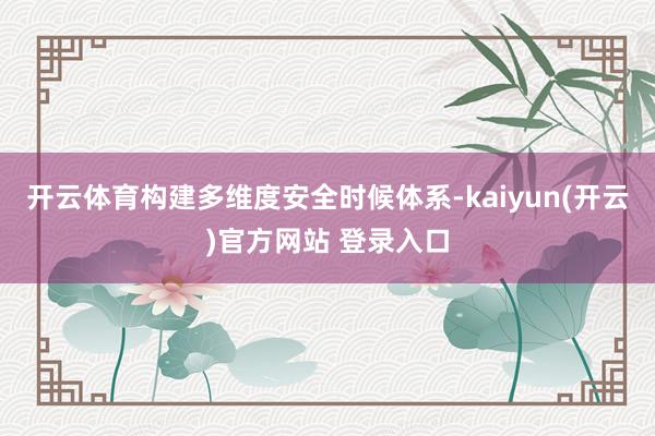 开云体育构建多维度安全时候体系-kaiyun(开云)官方网站 登录入口