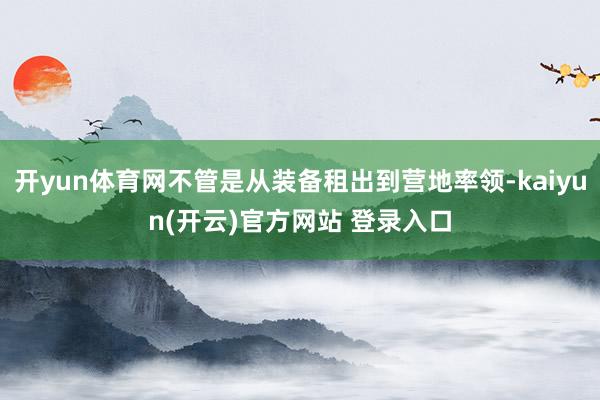 开yun体育网不管是从装备租出到营地率领-kaiyun(开云)官方网站 登录入口