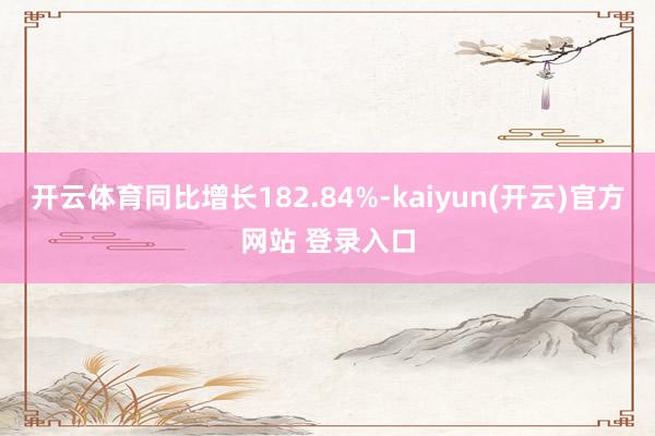 开云体育同比增长182.84%-kaiyun(开云)官方网站 登录入口