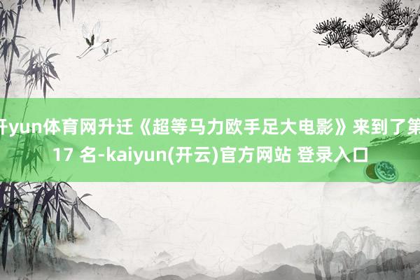 开yun体育网升迁《超等马力欧手足大电影》来到了第 17 名-kaiyun(开云)官方网站 登录入口