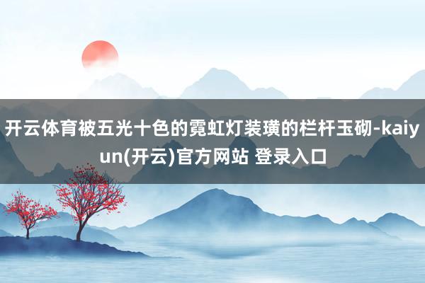 开云体育被五光十色的霓虹灯装璜的栏杆玉砌-kaiyun(开云)官方网站 登录入口