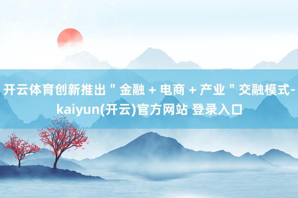 开云体育创新推出"金融 + 电商 + 产业"交融模式-kaiyun(开云)官方网站 登录入口