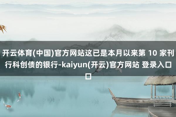 开云体育(中国)官方网站这已是本月以来第 10 家刊行科创债的银行-kaiyun(开云)官方网站 登录入口