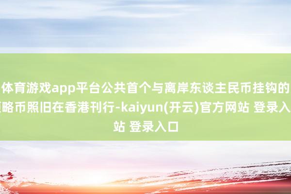 体育游戏app平台公共首个与离岸东谈主民币挂钩的领略币照旧在香港刊行-kaiyun(开云)官方网站 登录入口