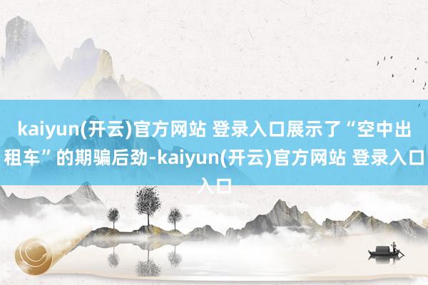 kaiyun(开云)官方网站 登录入口展示了“空中出租车”的期骗后劲-kaiyun(开云)官方网站 登录入口