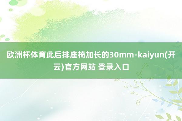 欧洲杯体育此后排座椅加长的30mm-kaiyun(开云)官方网站 登录入口