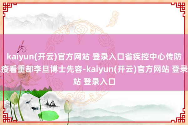 kaiyun(开云)官方网站 登录入口省疾控中心传防所免疫看重部李旦博士先容-kaiyun(开云)官方网站 登录入口
