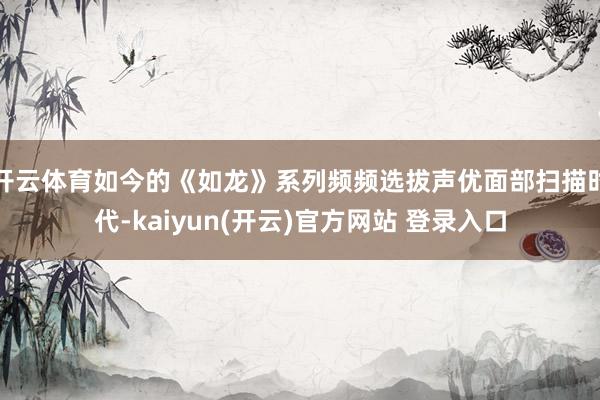 开云体育如今的《如龙》系列频频选拔声优面部扫描时代-kaiyun(开云)官方网站 登录入口