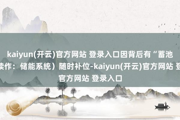 kaiyun(开云)官方网站 登录入口因背后有“蓄池塘”（读作：储能系统）随时补位-kaiyun(开云)官方网站 登录入口