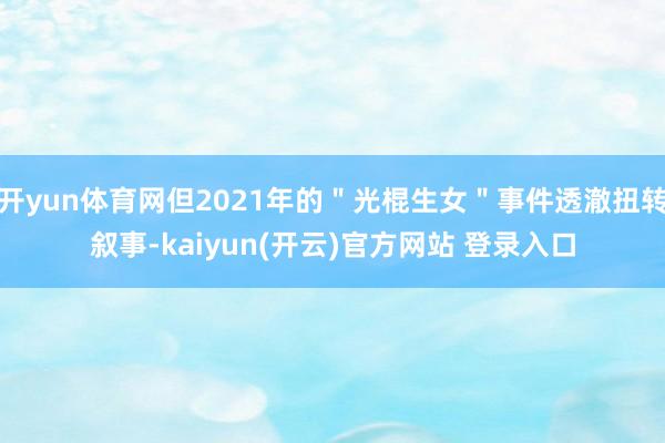 开yun体育网但2021年的＂光棍生女＂事件透澈扭转叙事-kaiyun(开云)官方网站 登录入口