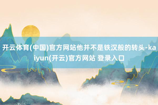 开云体育(中国)官方网站他并不是铁汉般的转头-kaiyun(开云)官方网站 登录入口