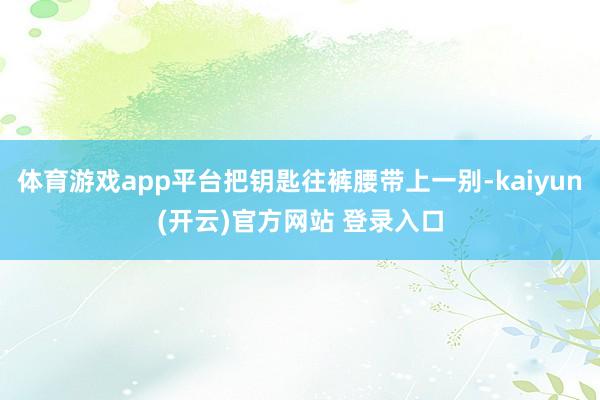体育游戏app平台把钥匙往裤腰带上一别-kaiyun(开云)官方网站 登录入口