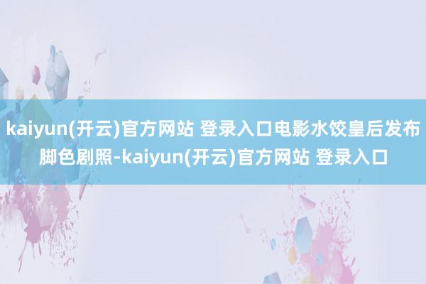 kaiyun(开云)官方网站 登录入口电影水饺皇后发布脚色剧照-kaiyun(开云)官方网站 登录入口