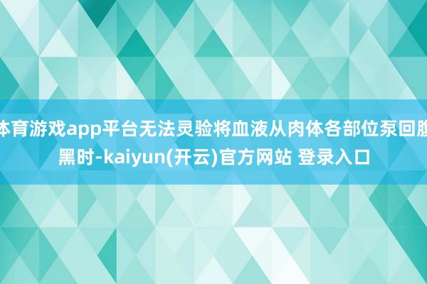 体育游戏app平台无法灵验将血液从肉体各部位泵回腹黑时-kaiyun(开云)官方网站 登录入口