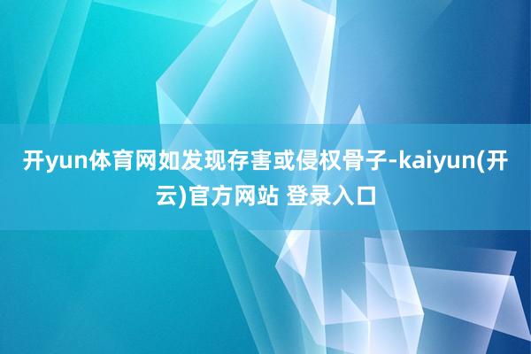 开yun体育网如发现存害或侵权骨子-kaiyun(开云)官方网站 登录入口