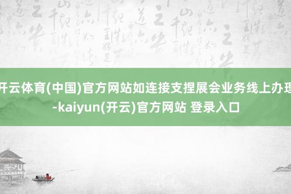 开云体育(中国)官方网站如连接支捏展会业务线上办理-kaiyun(开云)官方网站 登录入口