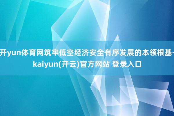 开yun体育网筑牢低空经济安全有序发展的本领根基-kaiyun(开云)官方网站 登录入口