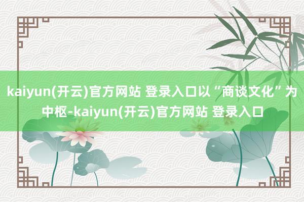 kaiyun(开云)官方网站 登录入口以“商谈文化”为中枢-kaiyun(开云)官方网站 登录入口