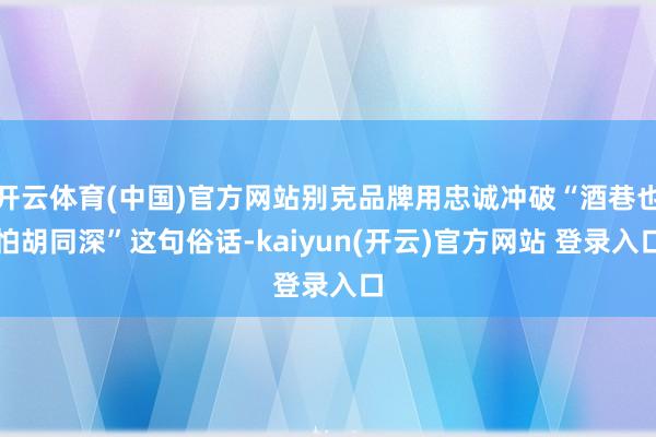 开云体育(中国)官方网站别克品牌用忠诚冲破“酒巷也怕胡同深”这句俗话-kaiyun(开云)官方网站 登录入口
