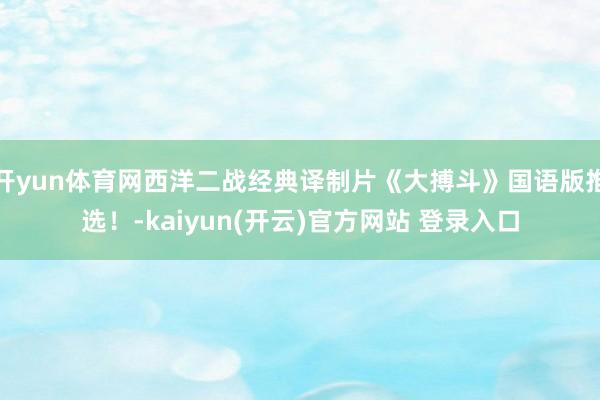 开yun体育网西洋二战经典译制片《大搏斗》国语版推选！-kaiyun(开云)官方网站 登录入口