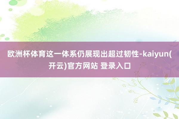 欧洲杯体育这一体系仍展现出超过韧性-kaiyun(开云)官方网站 登录入口