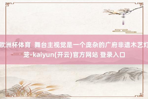 欧洲杯体育 舞台主视觉是一个庞杂的广府非遗木艺灯笼-kaiyun(开云)官方网站 登录入口