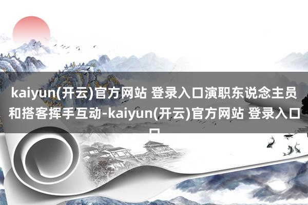 kaiyun(开云)官方网站 登录入口演职东说念主员和搭客挥手互动-kaiyun(开云)官方网站 登录入口