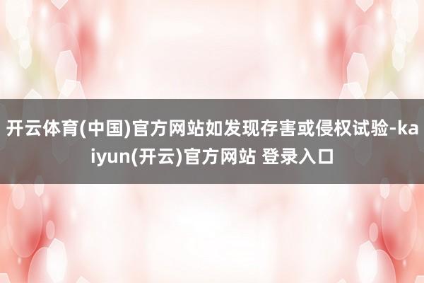 开云体育(中国)官方网站如发现存害或侵权试验-kaiyun(开云)官方网站 登录入口