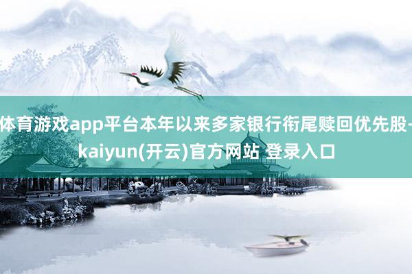 体育游戏app平台本年以来多家银行衔尾赎回优先股-kaiyun(开云)官方网站 登录入口