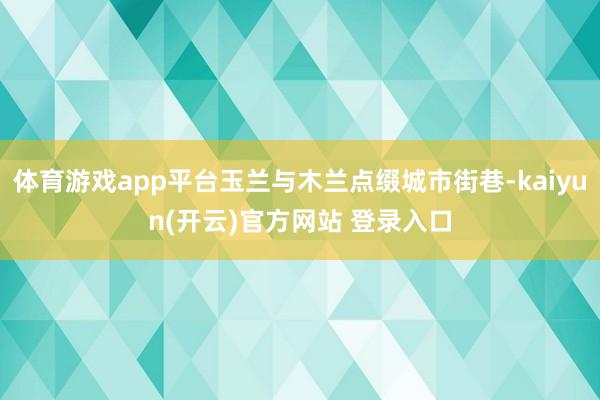 体育游戏app平台玉兰与木兰点缀城市街巷-kaiyun(开云)官方网站 登录入口
