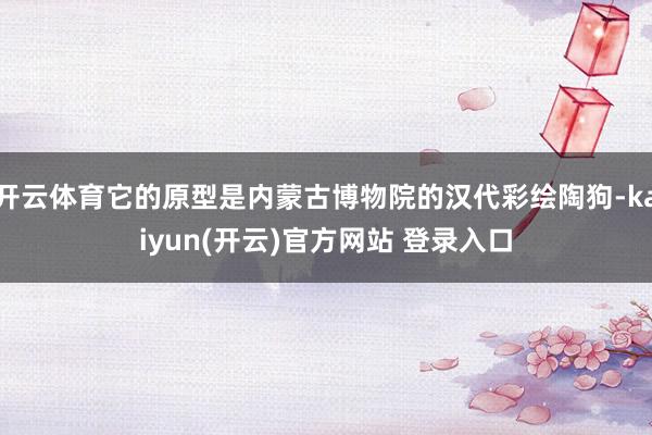开云体育它的原型是内蒙古博物院的汉代彩绘陶狗-kaiyun(开云)官方网站 登录入口