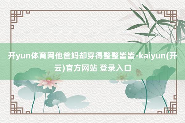 开yun体育网他爸妈却穿得整整皆皆-kaiyun(开云)官方网站 登录入口