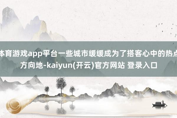 体育游戏app平台一些城市缓缓成为了搭客心中的热点方向地-kaiyun(开云)官方网站 登录入口