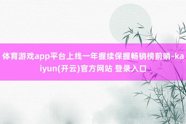 体育游戏app平台上线一年握续保握畅销榜前哨-kaiyun(开云)官方网站 登录入口