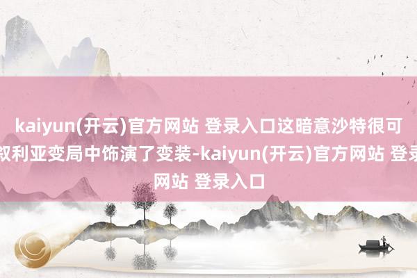 kaiyun(开云)官方网站 登录入口这暗意沙特很可能在叙利亚变局中饰演了变装-kaiyun(开云)官方网站 登录入口