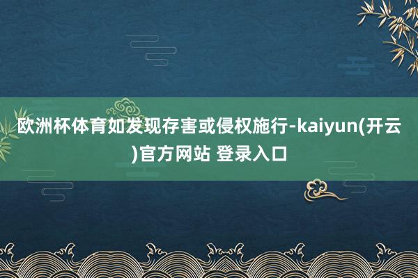 欧洲杯体育如发现存害或侵权施行-kaiyun(开云)官方网站 登录入口