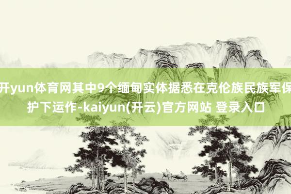 开yun体育网其中9个缅甸实体据悉在克伦族民族军保护下运作-kaiyun(开云)官方网站 登录入口