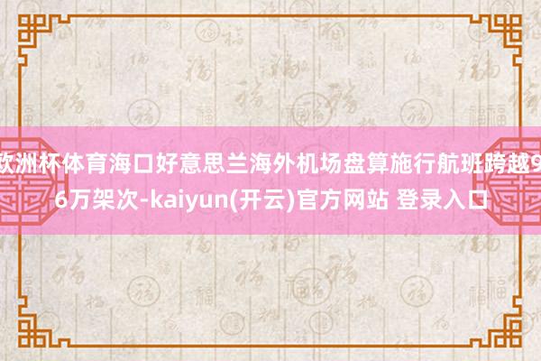 欧洲杯体育海口好意思兰海外机场盘算施行航班跨越9.6万架次-kaiyun(开云)官方网站 登录入口